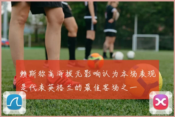 赖斯称高海拔无影响认为本场表现是代表英格兰的最佳客场之一