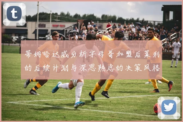 蒂姆哈达威分析字母哥加盟后莱利的后续计划与深思熟虑的决策风格