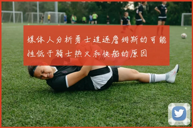 媒体人分析勇士追逐詹姆斯的可能性低于骑士热火和快船的原因