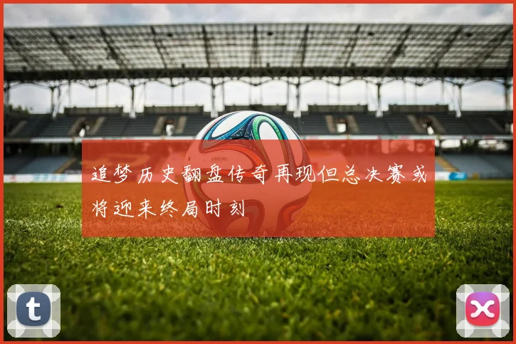 追梦历史翻盘传奇再现但总决赛或将迎来终局时刻
