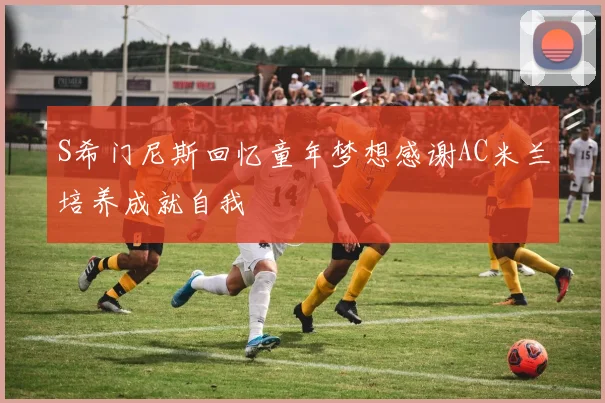 S希门尼斯回忆童年梦想感谢AC米兰培养成就自我