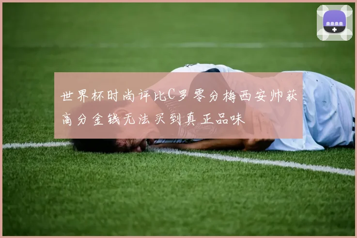 世界杯时尚评比C罗零分梅西安帅获高分金钱无法买到真正品味