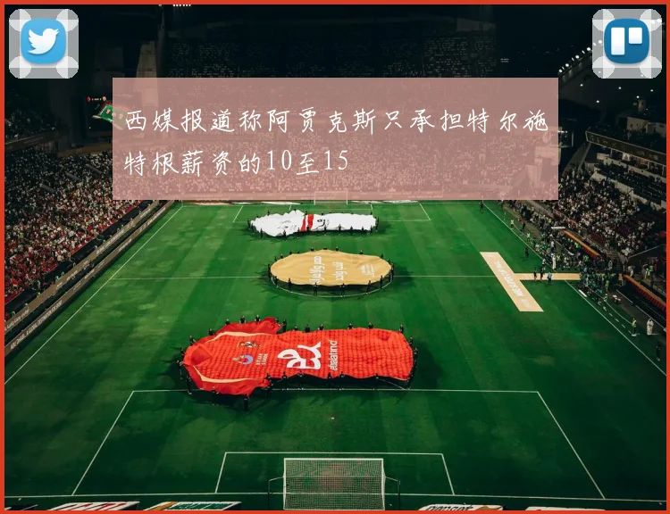 西媒报道称阿贾克斯只承担特尔施特根薪资的10至15