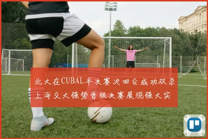北大在CUBAL半决赛次回合成功双杀上海交大强势晋级决赛展现强大实力