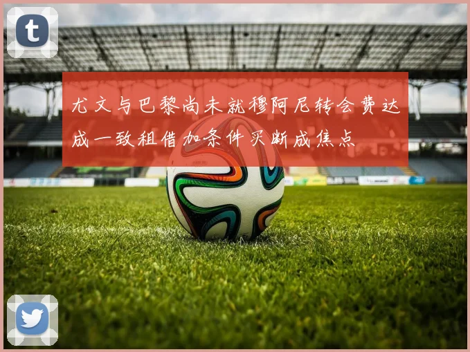 尤文与巴黎尚未就穆阿尼转会费达成一致租借加条件买断成焦点