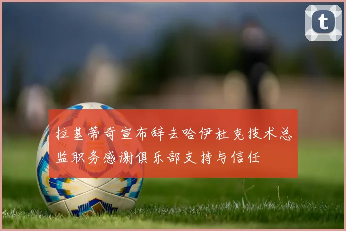 拉基蒂奇宣布辞去哈伊杜克技术总监职务感谢俱乐部支持与信任