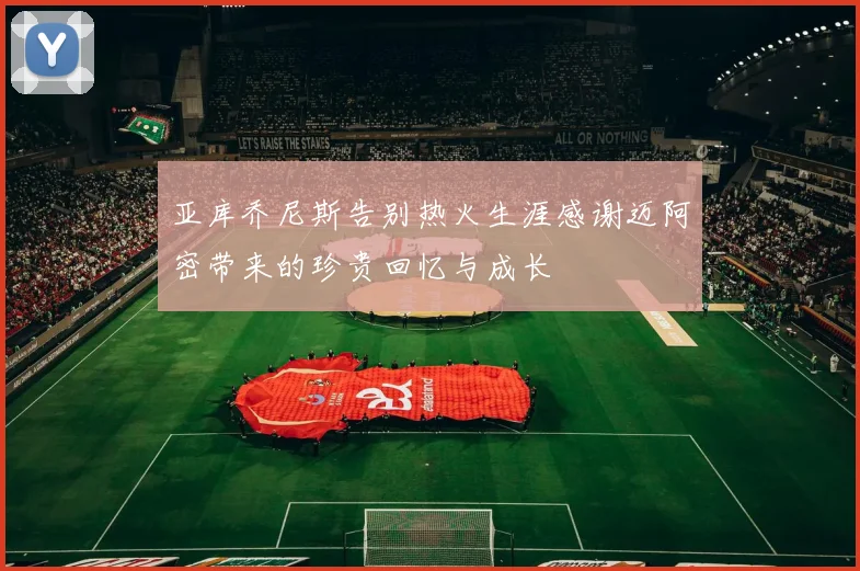 亚库乔尼斯告别热火生涯感谢迈阿密带来的珍贵回忆与成长