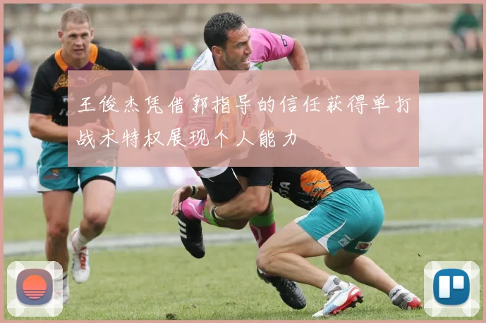 王俊杰凭借郭指导的信任获得单打战术特权展现个人能力