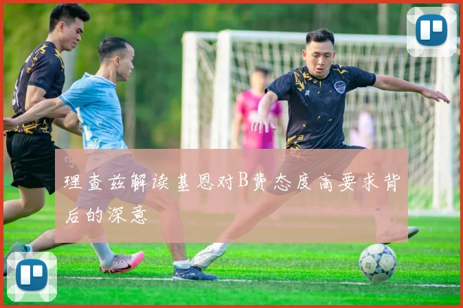 理查兹解读基恩对B费态度高要求背后的深意